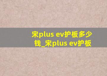 宋plus ev护板多少钱_宋plus ev护板